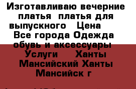 Изготавливаю вечерние платья, платья для выпускного › Цена ­ 1 - Все города Одежда, обувь и аксессуары » Услуги   . Ханты-Мансийский,Ханты-Мансийск г.